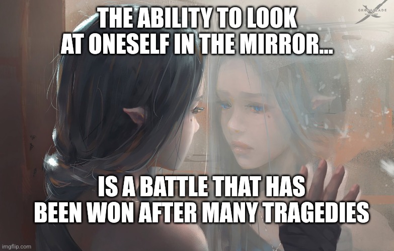 The battle of the mirror | THE ABILITY TO LOOK AT ONESELF IN THE MIRROR... IS A BATTLE THAT HAS BEEN WON AFTER MANY TRAGEDIES | image tagged in memes,spirituality,reflection | made w/ Imgflip meme maker