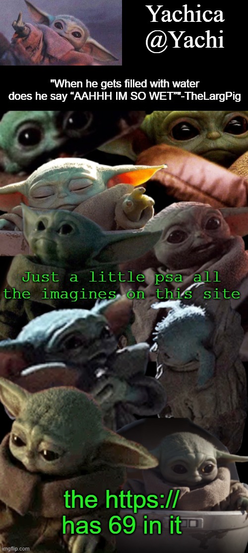 Yachi's baby Yoda temp | Just a little psa all the imagines on this site; the https:// has 69 in it | image tagged in yachi's baby yoda temp | made w/ Imgflip meme maker
