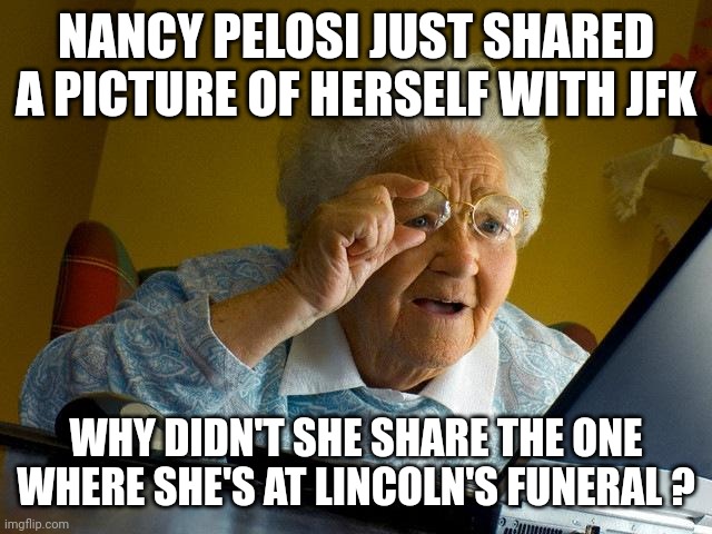 Grandma Finds The Internet | NANCY PELOSI JUST SHARED A PICTURE OF HERSELF WITH JFK; WHY DIDN'T SHE SHARE THE ONE WHERE SHE'S AT LINCOLN'S FUNERAL ? | image tagged in memes,grandma finds the internet | made w/ Imgflip meme maker