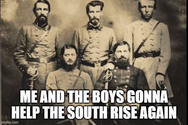 Confederates |  ME AND THE BOYS GONNA HELP THE SOUTH RISE AGAIN | image tagged in me and the boys | made w/ Imgflip meme maker