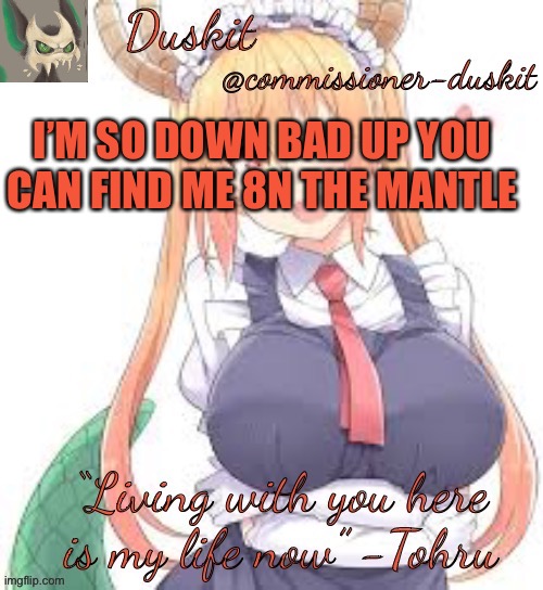 Duskit’s tohru temp | I’M SO DOWN BAD UP YOU CAN FIND ME 8N THE MANTLE | image tagged in duskit s tohru temp | made w/ Imgflip meme maker