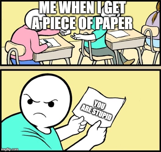 Note passing | ME WHEN I GET A PIECE OF PAPER; YOU ARE STUPID | image tagged in note passing | made w/ Imgflip meme maker