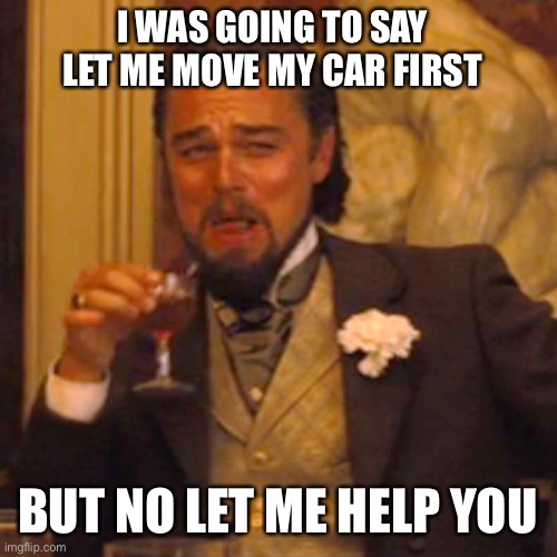 Laughing Leo Meme | I WAS GOING TO SAY LET ME MOVE MY CAR FIRST BUT NO LET ME HELP YOU | image tagged in memes,laughing leo | made w/ Imgflip meme maker