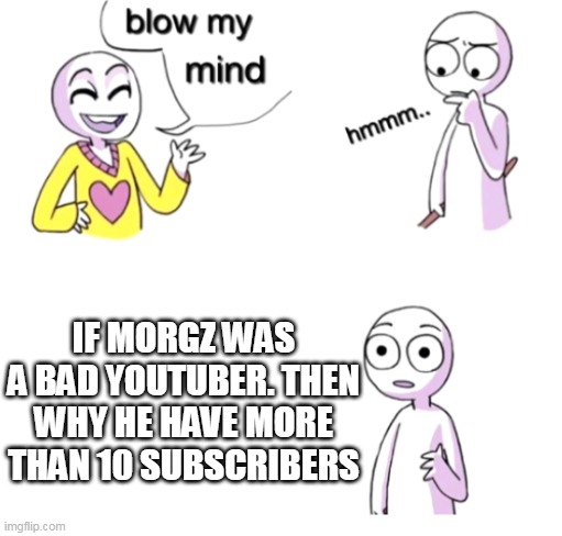 Blow my mind | IF MORGZ WAS A BAD YOUTUBER. THEN WHY HE HAVE MORE THAN 10 SUBSCRIBERS | image tagged in blow my mind | made w/ Imgflip meme maker