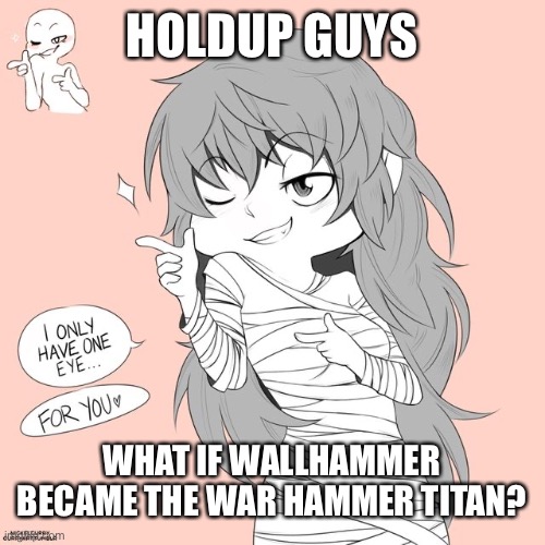 Eto yoshimura | HOLDUP GUYS; WHAT IF WALLHAMMER BECAME THE WAR HAMMER TITAN? | image tagged in eto yoshimura | made w/ Imgflip meme maker