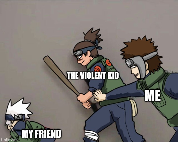 O noes | THE VIOLENT KID; ME; MY FRIEND | image tagged in o noes | made w/ Imgflip meme maker