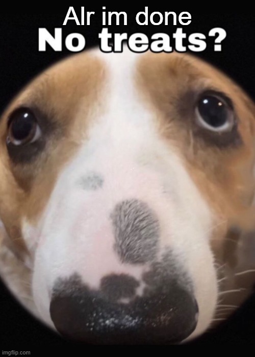 No treats? | Alr im done | image tagged in no treats | made w/ Imgflip meme maker