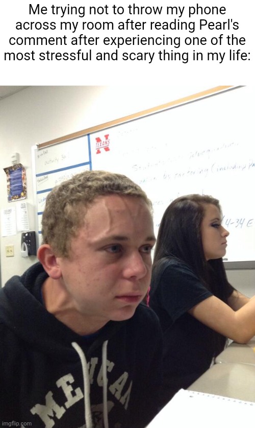 Hold fart | Me trying not to throw my phone across my room after reading Pearl's comment after experiencing one of the most stressful and scary thing in | image tagged in hold fart | made w/ Imgflip meme maker