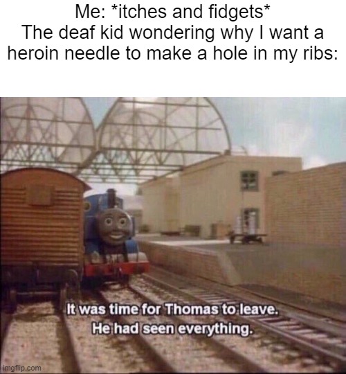 That seems like a weird thing to be doing... | Me: *itches and fidgets*
The deaf kid wondering why I want a heroin needle to make a hole in my ribs: | image tagged in it was time for thomas to leave,deaf kid,memes | made w/ Imgflip meme maker