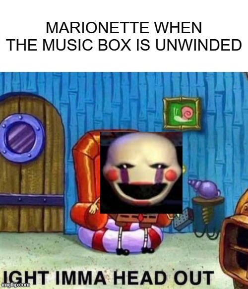 The Puppet's mechanic summarized from memes | MARIONETTE WHEN THE MUSIC BOX IS UNWINDED | image tagged in memes,spongebob ight imma head out,fnaf,fnaf memes | made w/ Imgflip meme maker