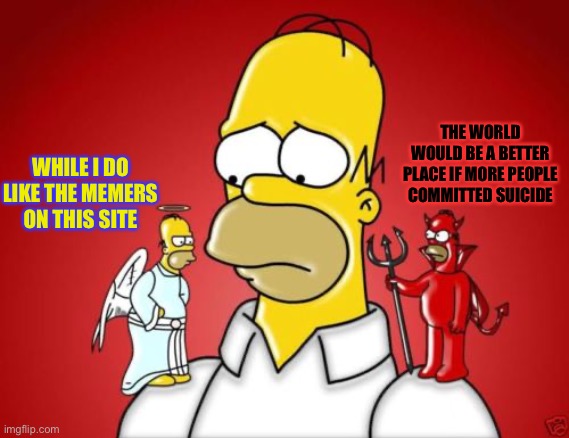 Homer Simpson Angel Devil | WHILE I DO LIKE THE MEMERS ON THIS SITE THE WORLD WOULD BE A BETTER PLACE IF MORE PEOPLE COMMITTED SUICIDE | image tagged in homer simpson angel devil | made w/ Imgflip meme maker