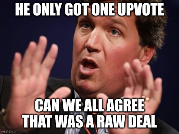 To all the failed upvote beggars out there, Tucker has your back | HE ONLY GOT ONE UPVOTE; CAN WE ALL AGREE THAT WAS A RAW DEAL | image tagged in tucker fucker,joke,sad | made w/ Imgflip meme maker