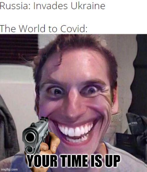 Covid be like now. |  YOUR TIME IS UP | image tagged in covid,memes,2022,world,russa,ukraine | made w/ Imgflip meme maker