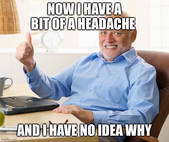Is it slepy time yet? | NOW I HAVE A BIT OF A HEADACHE; AND I HAVE NO IDEA WHY | image tagged in hide the pain harold | made w/ Imgflip meme maker