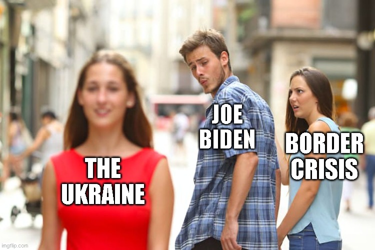 Distracted Boyfriend | JOE
BIDEN; BORDER
CRISIS; THE
UKRAINE | image tagged in memes,distracted boyfriend | made w/ Imgflip meme maker