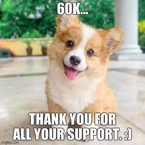 thank you. | 60K... THANK YOU FOR ALL YOUR SUPPORT. :) | image tagged in corgiparty2052 announcement template | made w/ Imgflip meme maker