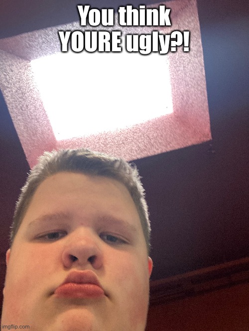 You think YOURE ugly?! | made w/ Imgflip meme maker