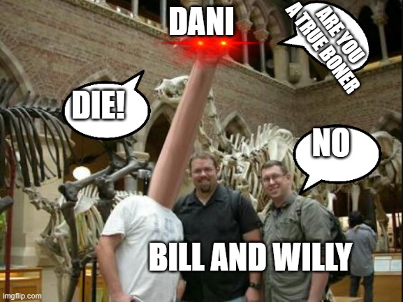 Long Neck | DANI; ARE YOU A TRUE BONER; DIE! NO; BILL AND WILLY | image tagged in long neck | made w/ Imgflip meme maker