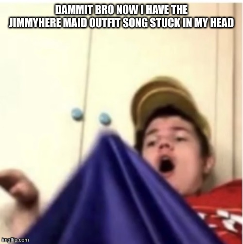 I can’t even understand half the lyrics | DAMMIT BRO NOW I HAVE THE JIMMYHERE MAID OUTFIT SONG STUCK IN MY HEAD | image tagged in alfaoxtrot mega boner | made w/ Imgflip meme maker