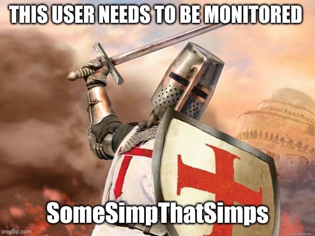 crusader | THIS USER NEEDS TO BE MONITORED; SomeSimpThatSimps | image tagged in crusader | made w/ Imgflip meme maker