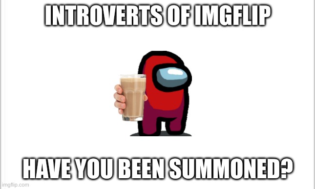 calling all introverts | INTROVERTS OF IMGFLIP; HAVE YOU BEEN SUMMONED? | image tagged in white background,memes | made w/ Imgflip meme maker