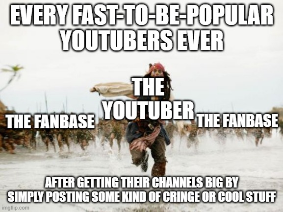 e | EVERY FAST-TO-BE-POPULAR YOUTUBERS EVER; THE YOUTUBER; THE FANBASE; THE FANBASE; AFTER GETTING THEIR CHANNELS BIG BY SIMPLY POSTING SOME KIND OF CRINGE OR COOL STUFF | image tagged in memes,jack sparrow being chased | made w/ Imgflip meme maker