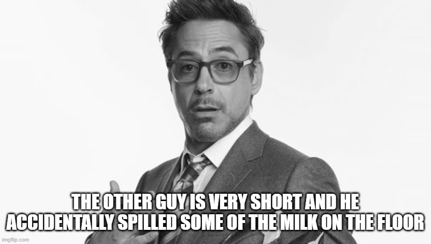 Robert Downey Jr's Comments | THE OTHER GUY IS VERY SHORT AND HE ACCIDENTALLY SPILLED SOME OF THE MILK ON THE FLOOR | image tagged in robert downey jr's comments | made w/ Imgflip meme maker