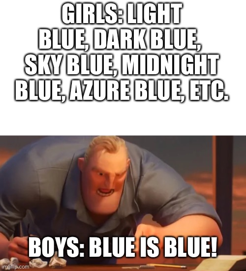 posting here instead of fun stream | GIRLS: LIGHT BLUE, DARK BLUE,  SKY BLUE, MIDNIGHT BLUE, AZURE BLUE, ETC. BOYS: BLUE IS BLUE! | image tagged in x is x,lol,boys vs girls | made w/ Imgflip meme maker