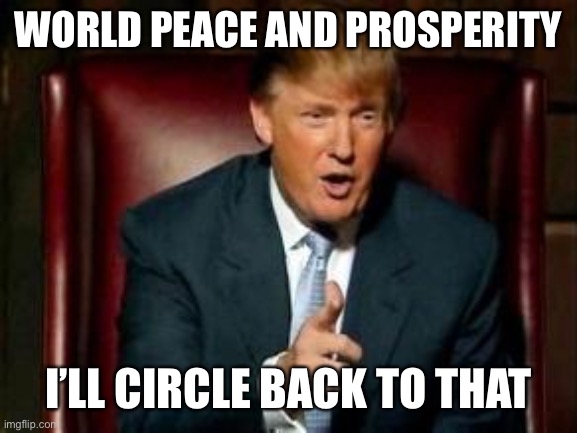 Donald Trump | WORLD PEACE AND PROSPERITY I’LL CIRCLE BACK TO THAT | image tagged in donald trump | made w/ Imgflip meme maker