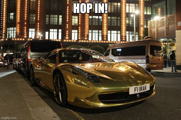 Gold Plated Ferrari  | HOP IN! | image tagged in gold plated ferrari | made w/ Imgflip meme maker