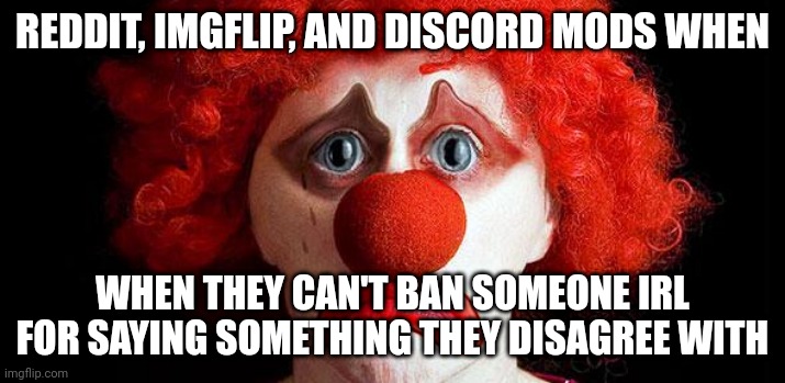 Sad clown | REDDIT, IMGFLIP, AND DISCORD MODS WHEN; WHEN THEY CAN'T BAN SOMEONE IRL FOR SAYING SOMETHING THEY DISAGREE WITH | image tagged in sad clown | made w/ Imgflip meme maker