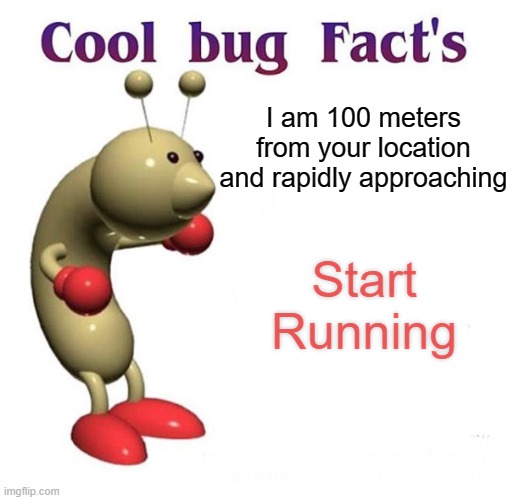cool bug fact | I am 100 meters from your location and rapidly approaching; Start Running | image tagged in cool bug facts | made w/ Imgflip meme maker