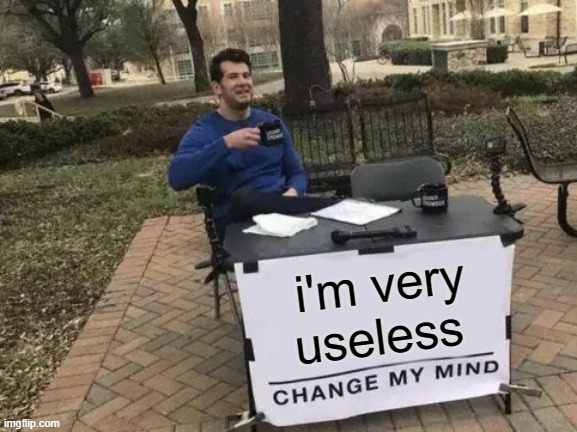 Change My Mind | i'm very useless | image tagged in memes,change my mind | made w/ Imgflip meme maker