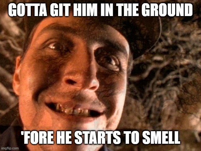 GOTTA GIT HIM IN THE GROUND 'FORE HE STARTS TO SMELL | made w/ Imgflip meme maker