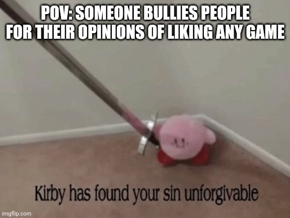 Kirby has found your sin unforgivable | POV: SOMEONE BULLIES PEOPLE FOR THEIR OPINIONS OF LIKING ANY GAME | image tagged in kirby has found your sin unforgivable | made w/ Imgflip meme maker