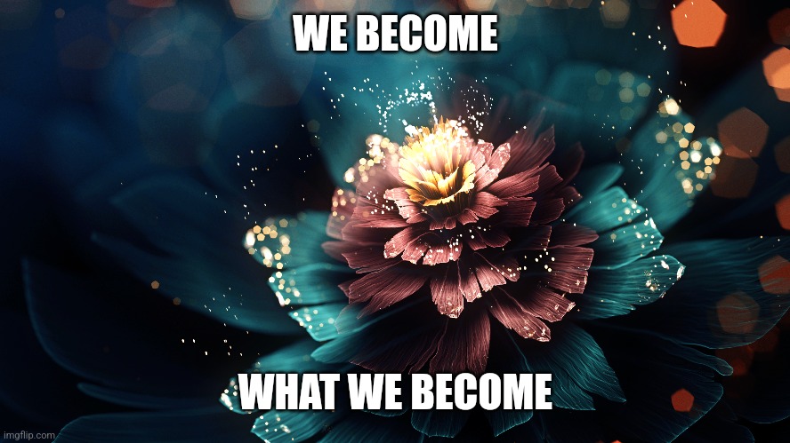 The unfolding | WE BECOME; WHAT WE BECOME | image tagged in self-worth,memes | made w/ Imgflip meme maker