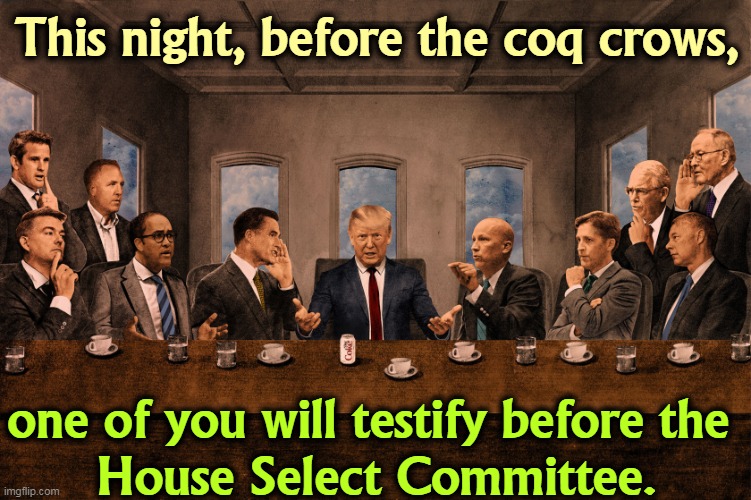 Delusions of Grandeur | This night, before the coq crows, one of you will testify before the 
House Select Committee. | image tagged in trump jesus last supper betray,trump,empty,loyalty,betrayal | made w/ Imgflip meme maker