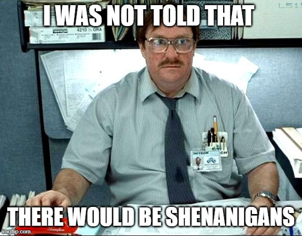 The Amount of Shenanigans Going On is Too High |  I WAS NOT TOLD THAT; THERE WOULD BE SHENANIGANS | image tagged in memes,i was told there would be,shenanigans | made w/ Imgflip meme maker