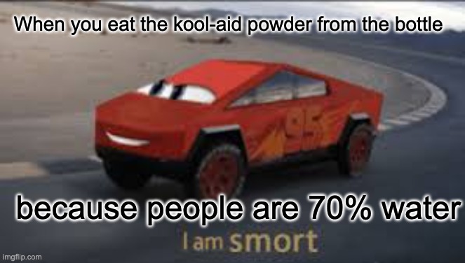 I came back! | When you eat the kool-aid powder from the bottle; because people are 70% water | image tagged in i am smort,memes | made w/ Imgflip meme maker