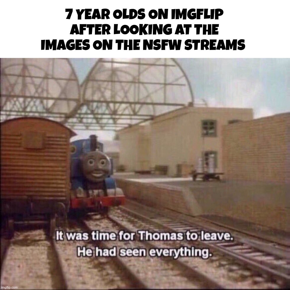 Yes | 7 YEAR OLDS ON IMGFLIP AFTER LOOKING AT THE IMAGES ON THE NSFW STREAMS | image tagged in it was time for thomas to leave,memes,funny | made w/ Imgflip meme maker