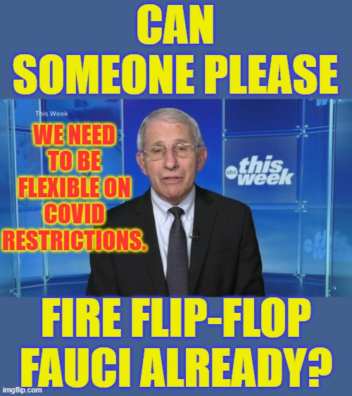 Come on... | CAN SOMEONE PLEASE; WE NEED TO BE FLEXIBLE ON COVID RESTRICTIONS. FIRE FLIP-FLOP FAUCI ALREADY? | image tagged in memes,politics,fauci,flexible,covid,rules | made w/ Imgflip meme maker