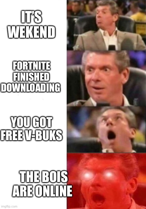 Mr. McMahon reaction | IT’S WEKEND; FORTNITE FINISHED DOWNLOADING; YOU GOT FREE V-BUKS; THE BOIS ARE ONLINE | image tagged in mr mcmahon reaction | made w/ Imgflip meme maker