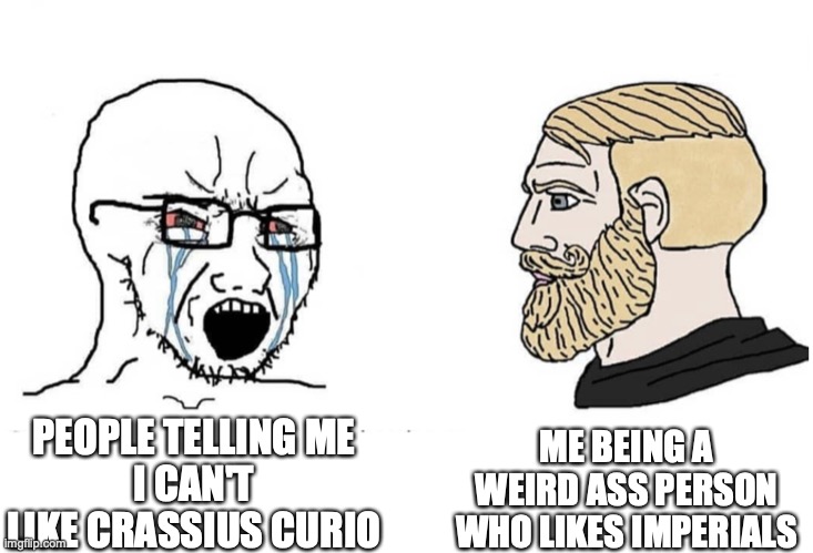 Soyboy Vs Yes Chad | ME BEING A WEIRD ASS PERSON WHO LIKES IMPERIALS; PEOPLE TELLING ME
I CAN'T LIKE CRASSIUS CURIO | image tagged in soyboy vs yes chad | made w/ Imgflip meme maker