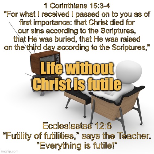 Who or what has your heart? | 1 Corinthians 15:3-4
"For what I received I passed on to you as of first importance: that Christ died for our sins according to the Scriptures, that He was buried, that He was raised on the third day according to the Scriptures,"; Life without Christ is futile; Ecclesiastes 12:8
“Futility of futilities,” says the Teacher.
“Everything is futile!” | image tagged in prioritize,of first importance | made w/ Imgflip meme maker