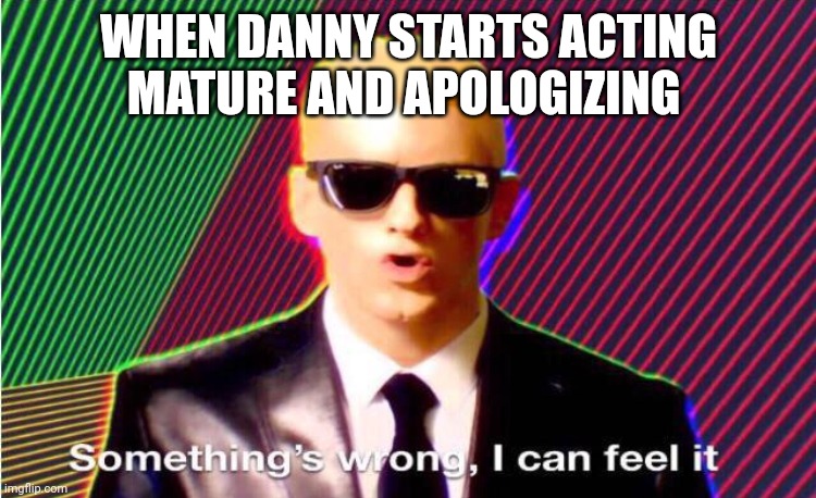 I don't think its actually Danny but if it is I feel bad for him ngl |  WHEN DANNY STARTS ACTING MATURE AND APOLOGIZING | image tagged in something s wrong | made w/ Imgflip meme maker