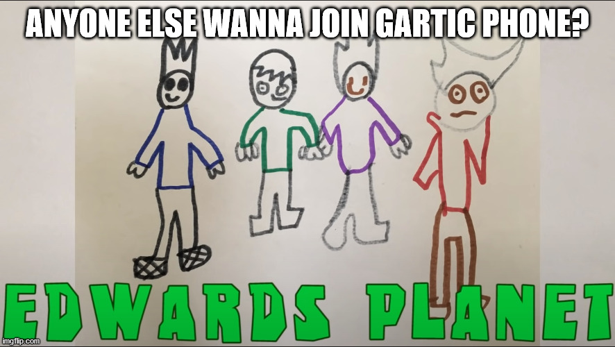 E D W A R D S P L A N E T | ANYONE ELSE WANNA JOIN GARTIC PHONE? | image tagged in e d w a r d s p l a n e t | made w/ Imgflip meme maker