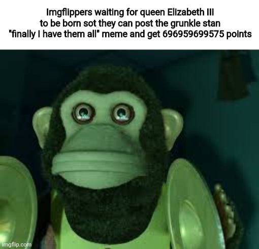 Haha | Imgflippers waiting for queen Elizabeth III to be born sot they can post the grunkle stan "finally I have them all" meme and get 696959699575 points | image tagged in toy story monkey,queen elizabeth,lol so funny | made w/ Imgflip meme maker