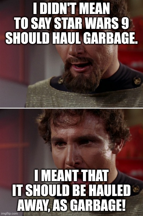 Even Klingons think it sucks. | I DIDN'T MEAN TO SAY STAR WARS 9 SHOULD HAUL GARBAGE. I MEANT THAT IT SHOULD BE HAULED AWAY, AS GARBAGE! | image tagged in star trek klingon insults,memes | made w/ Imgflip meme maker