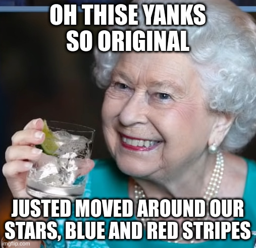 Someone asked the queen what she thought about the American flag | OH THISE YANKS
SO ORIGINAL; JUSTED MOVED AROUND OUR STARS, BLUE AND RED STRIPES | image tagged in drinky-poo,usa,joke,sorry,dont,shoot | made w/ Imgflip meme maker