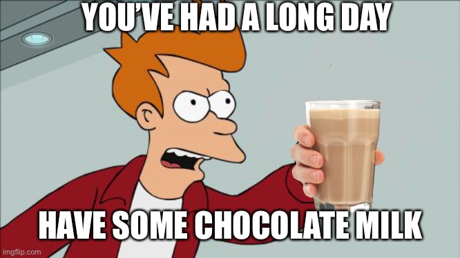 Shut Up And Take My Money Fry | YOU’VE HAD A LONG DAY; HAVE SOME CHOCOLATE MILK | image tagged in choccy milk | made w/ Imgflip meme maker